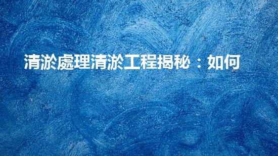 清淤處理清淤工程揭秘：如何高效清理河道提升水質(zhì)和生態(tài)？